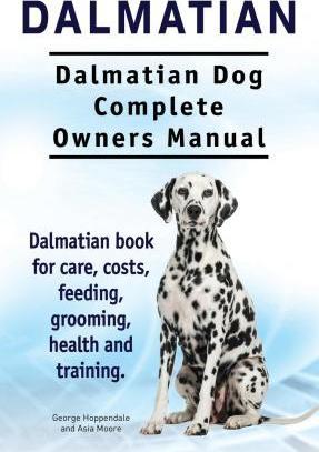 Dalmatian. Dalmatian Dog Complete Owners Manual. Dalmatian book for care, costs, feeding, grooming, health and training. - Asia Moore
