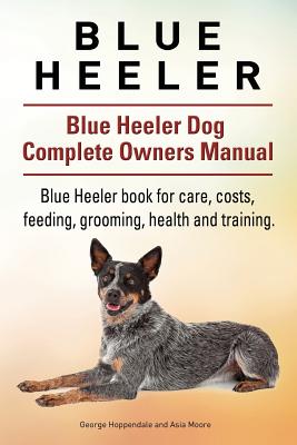 Blue Heeler. Blue Heeler Dog Complete Owners Manual. Blue Heeler book for care, costs, feeding, grooming, health and training. - Asia Moore