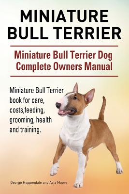 Miniature Bull Terrier. Miniature Bull Terrier Dog Complete Owners Manual. Miniature Bull Terrier book for care, costs, feeding, grooming, health and - George Hoppendale