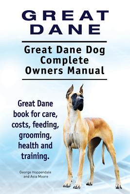 Great Dane. Great Dane Dog Complete Owners Manual. Great Dane book for care, costs, feeding, grooming, health and training. - Asia Moore