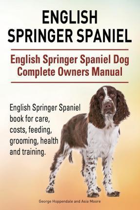 English Springer Spaniel. English Springer Spaniel Dog Complete Owners Manual. English Springer Spaniel book for care, costs, feeding, grooming, healt - Asia Moore