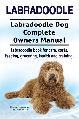 Labradoodle. Labradoodle Dog Complete Owners Manual. Labradoodle book for care, costs, feeding, grooming, health and training. - Asia Moore