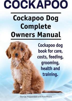 Cockapoo. Cockapoo Dog Complete Owners Manual. Cockapoo dog book for care, costs, feeding, grooming, health and training. - Asia Moore
