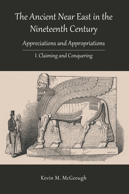 The Ancient Near East in the Nineteenth Century: I. Claiming and Conquering - Kevin M. Mcgeough