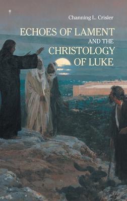 Echoes of Lament in the Christology of Luke's Gospel - Channing L. Crisler