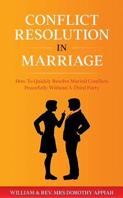 Conflict Resolution in Marriage: How To Quickly Resolve Marital Conflicts Without A Third Party - William Appiah