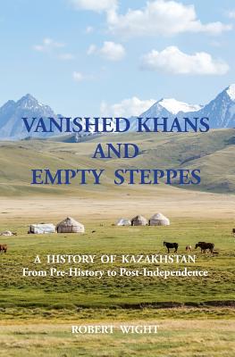 VANISHED KHANS AND EMPTY STEPPES A HISTORY OF KAZAKHSTAN From Pre-History to Post-Independence - Robert Wight
