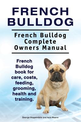 French Bulldog. French Bulldog Complete Owners Manual. French Bulldog book for care, costs, feeding, grooming, health and training. - Asia Moore