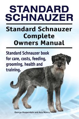 Standard Schnauzer. Standard Schnauzer Complete Owners Manual. Standard Schnauzer book for care, costs, feeding, grooming, health and training. - Asia Moore