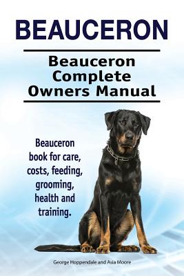 Beauceron . Beauceron Complete Owners Manual. Beauceron book for care, costs, feeding, grooming, health and training. - Asia Moore