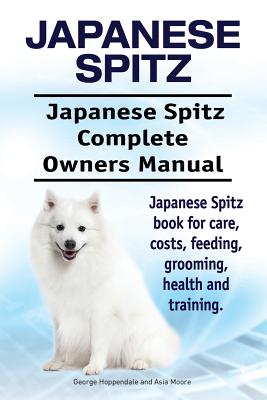Japanese Spitz. Japanese Spitz Complete Owners Manual. Japanese Spitz book for care, costs, feeding, grooming, health and training. - Asia Moore