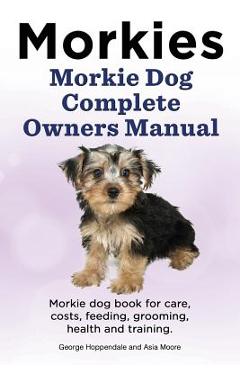 Coperta cărții 'Morkies. Morkie Dog Complete Owners Manual. Morkie dog book for care, costs, feeding, grooming, health and training. -'