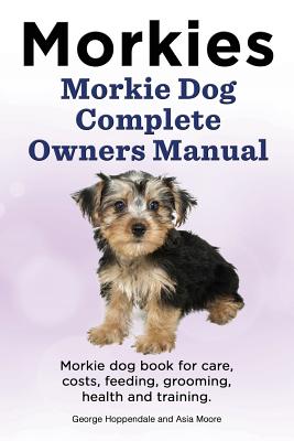 Coperta cărții 'Morkies. Morkie Dog Complete Owners Manual. Morkie dog book for care, costs, feeding, grooming, health and training. -'