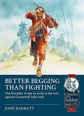 Better Begging Than Fighting: The Royalist Army in Exile in the War Against Cromwell 1656-1660 - John Barratt