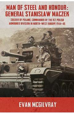 Poza produsului Man of Steel and Honour: General Stanislaw Maczek, Soldier of Poland, Commander of the 1st Polish Armoured Division in North-West Europe 1944-4 - Evan Mcgilvray