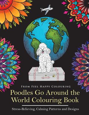 Poodles Go Around the World Colouring Book: Poodle Coloring Book - Perfect Poodle Gifts Idea for Adults and Kids 10+ - Feel Happy Colouring