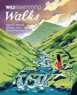 Wild Swimming Walks South Wales: 28 Lake, River & Waterfall Days Out in the Brecon Beacons, Gower and Wye Valley - Nia Lloyd Knott