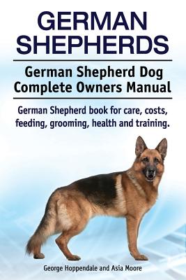 German Shepherds. German Shepherd Dog Complete Owners Manual. German Shepherd book for care, costs, feeding, grooming, health and training. - Asia Moore
