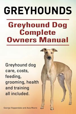 Greyhounds. Greyhound Dog Complete Owners Manual. Greyhound dog care, costs, feeding, grooming, health and training all included. - Asia Moore