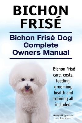 Bichon Frise. Bichon Frise Dog Complete Owners Manual. Bichon Frise care, costs, feeding, grooming, health and training all included. - Asia Moore