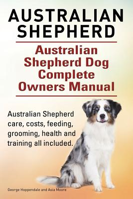 Australian Shepherd. Australian Shepherd Dog Complete Owners Manual. Australian Shepherd care, costs, feeding, grooming, health and training all inclu - Asia Moore