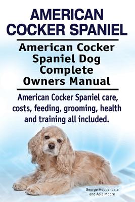 American Cocker Spaniel. American Cocker Spaniel Dog Complete Owners Manual. American Cocker Spaniel care, costs, feeding, grooming, health and traini - Asia Moore