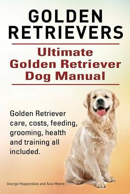 Golden Retrievers. Ultimate Golden Retriever Dog Manual. Golden Retriever care, costs, feeding, grooming, health and training all included. - Asia Moore