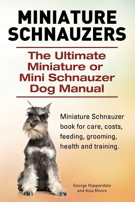Miniature Schnauzers. The Ultimate Miniature or Mini Schnauzer Dog Manual - Asia Moore