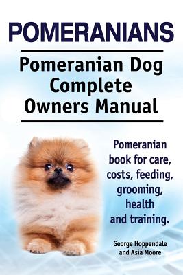 Pomeranians. Pomeranian Dog Complete Owners Manual. Pomeranian book for care, costs, feeding, grooming, health and training. - Asia Moore