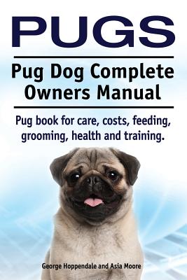 Pugs. Pug Dog Complete Owners Manual. Pug book for care, costs, feeding, grooming, health and training. - Asia Moore