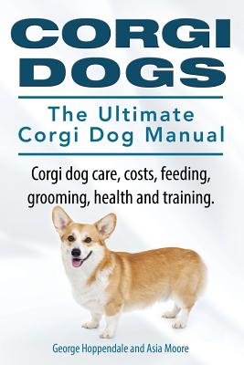 Corgi Dogs. The Ultimate Corgi Dog Manual. Corgi dog care, costs, feeding, grooming, health and training. - Asia Moore