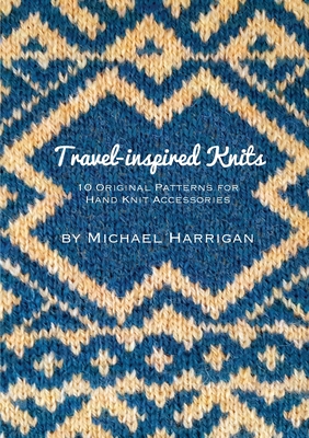 Travel-inspired Knits: 10 Original Patterns for Hand Knit Accessories - Michael Harrigan