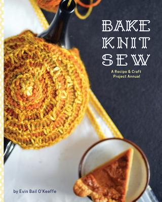 Bake Knit Sew: A Recipe and Craft Project Annual - Evin Bail O'keeffe