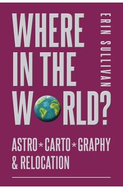 Poza produsului Where in the World: Astro*Carto*Graphy and Relocation - Erin Sullivan