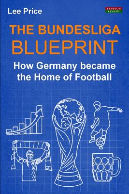 The Bundesliga Blueprint: How Germany became the Home of Football - Lee Price