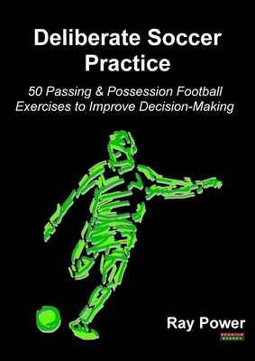 Deliberate Soccer Practice: 50 Passing & Possession Football Exercises to Improve Decision-Making - Ray Power
