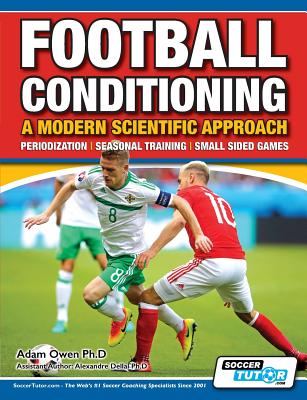 Football Conditioning A Modern Scientific Approach: Periodization - Seasonal Training - Small Sided Games - Adam Owen Ph. D.
