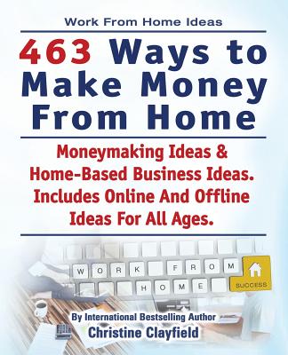Work From Home Ideas. 463 Ways To Make Money From Home. Moneymaking Ideas & Home Based Business Ideas. Online And Offline Ideas For All Ages. - Christine Clayfield