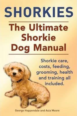 Shorkies. the Ultimate Shorkie Dog Manual. Shorkie Care, Costs, Feeding, Grooming, Health and Training All Included. - George Hoppendale
