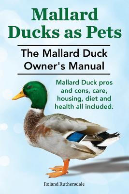 Mallard Ducks as Pets. The Mallard Duck Owner's Manual. Mallard Duck pros and cons, care, housing, diet and health all included. - Roland Ruthersdale