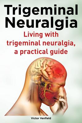 Trigeminal Neuralgia. Living with trigeminal neuralgia. A practical guide - Victor Venfield
