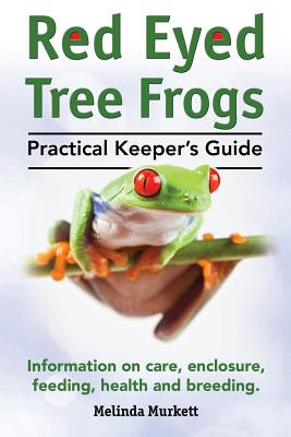Red Eyed Tree Frogs. Practical Keeper's Guide for Red Eyed Three Frogs. Information on Care, Housing, Feeding and Breeding. - Melinda Murkett