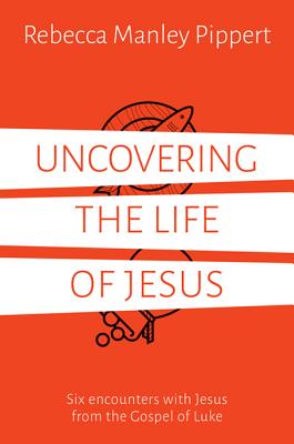 Uncovering the Life of Jesus: Six Encounters with Christ from the Gospel of Luke - Rebecca Manley Pippert