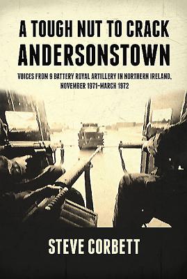 A Tough Nut to Crack - Andersonstown: Voices from 9 Battery Royal Artillery in Northern Ireland, November 1971-March 1972 - Steve Corbett