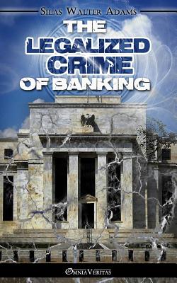 The Legalized Crime of Banking - Silas Walter Adams