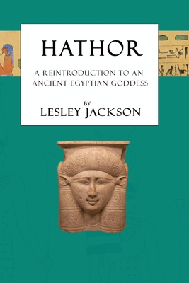 Hathor: A Reintroduction to an Ancient Egyptian Goddess - Lesley Jackson