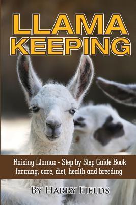 Llama Keeping - Raising Llamas - Step by Step Guide Book... Farming, Care, Diet, Health and Breeding - Harry Fields