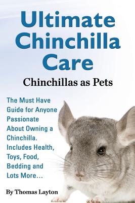 Ultimate Chinchilla Care Chinchillas as Pets the Must Have Guide for Anyone Passionate about Owning a Chinchilla. Includes Health, Toys, Food, Bedding - Thomas Layton