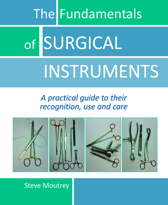 The Fundamentals of Surgical Instruments: A Practical Guide to Their Recognition, Use and Care - Steve Moutrey