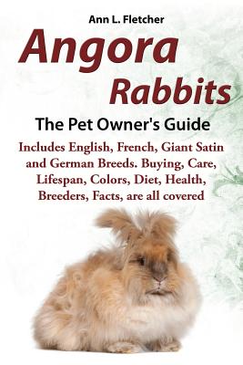 Angora Rabbits A Pet Owner's Guide: Includes English, French, Giant, Satin and German Breeds. Buying, Care, Lifespan, Colors, Diet, Health, Breeders, - Ann L. Fletcher